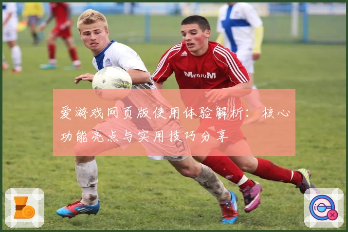 爱游戏网页版使用体验解析：核心功能亮点与实用技巧分享