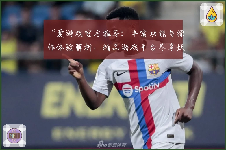 “爱游戏官方推荐：丰富功能与操作体验解析，精品游戏平台尽享娱乐新体验”