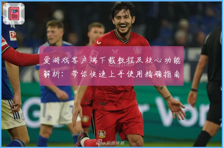 爱游戏客户端下载教程及核心功能解析：带你快速上手使用精确指南