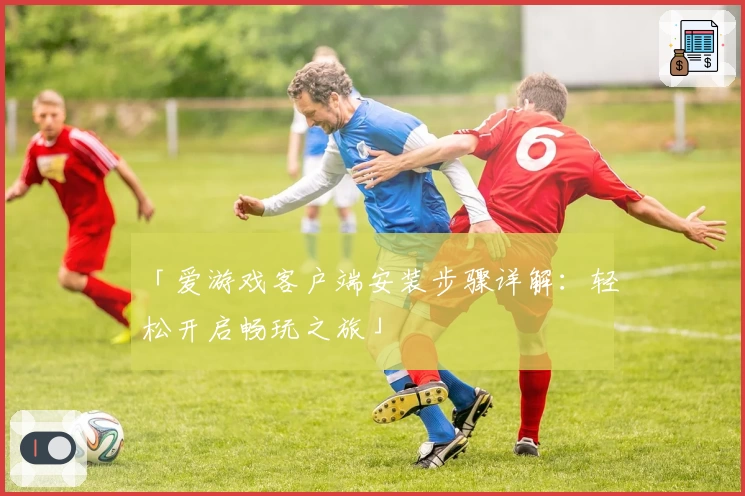「爱游戏客户端安装步骤详解：轻松开启畅玩之旅」