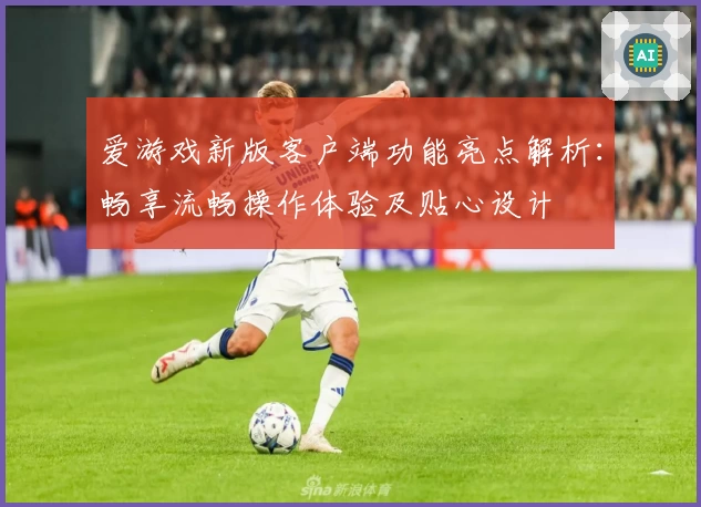 爱游戏新版客户端功能亮点解析：畅享流畅操作体验及贴心设计
