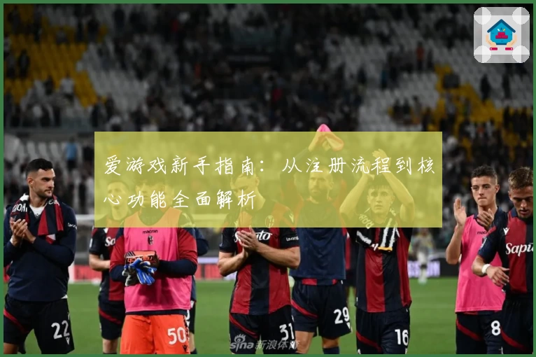 爱游戏新手指南：从注册流程到核心功能全面解析