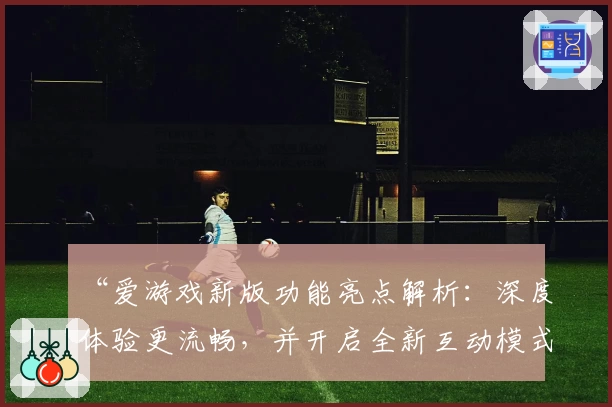 “爱游戏新版功能亮点解析：深度体验更流畅，并开启全新互动模式”