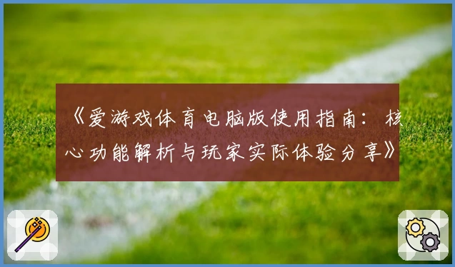 《爱游戏体育电脑版使用指南：核心功能解析与玩家实际体验分享》