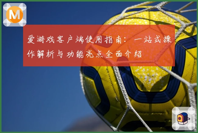 爱游戏客户端使用指南：一站式操作解析与功能亮点全面介绍