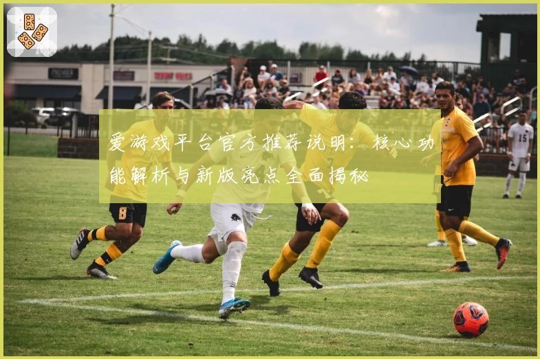 爱游戏平台官方推荐说明：核心功能解析与新版亮点全面揭秘