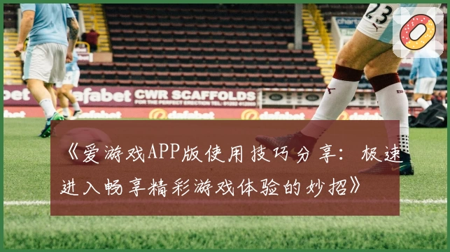 《爱游戏APP版使用技巧分享：极速进入畅享精彩游戏体验的妙招》