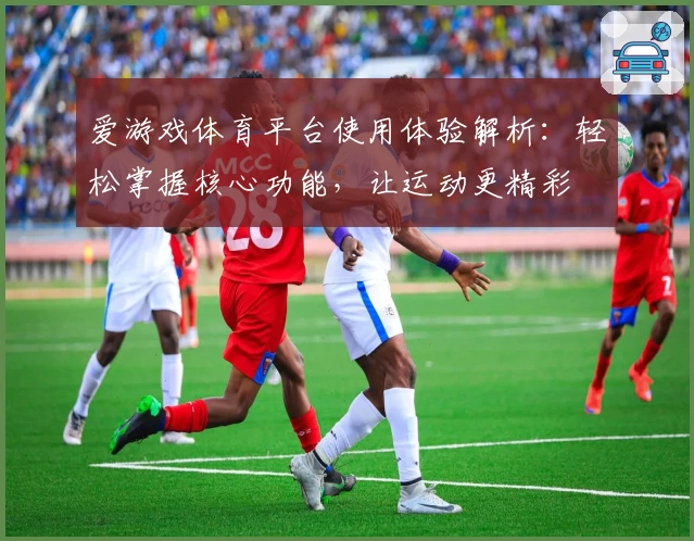 爱游戏体育平台使用体验解析：轻松掌握核心功能，让运动更精彩