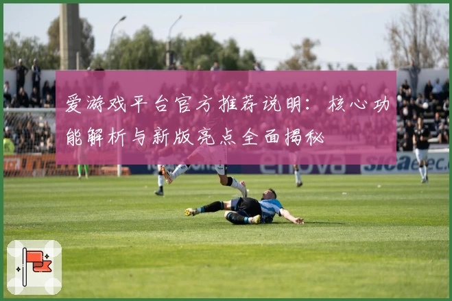 爱游戏平台官方推荐说明：核心功能解析与新版亮点全面揭秘