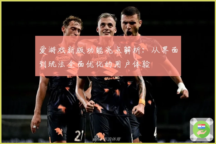 爱游戏新版功能亮点解析：从界面到玩法全面优化的用户体验