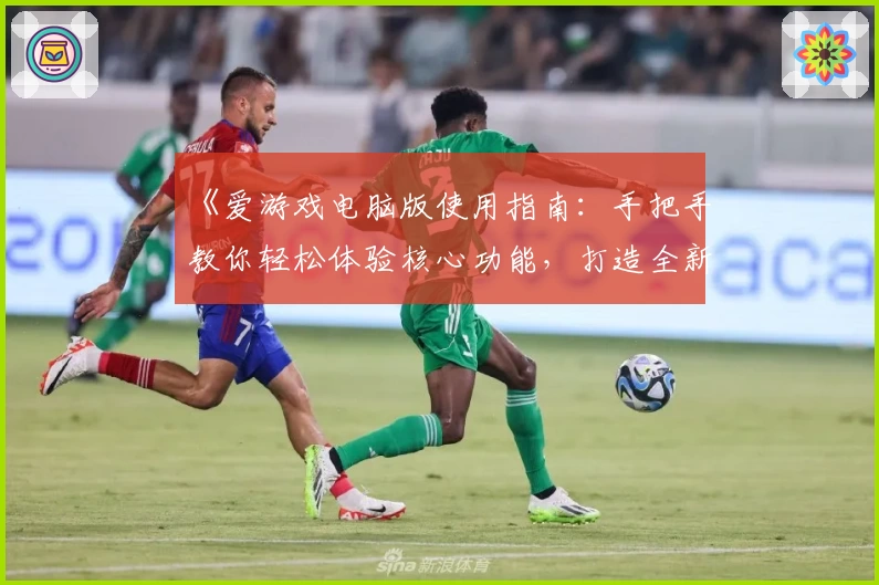《爱游戏电脑版使用指南：手把手教你轻松体验核心功能，打造全新娱乐感受》