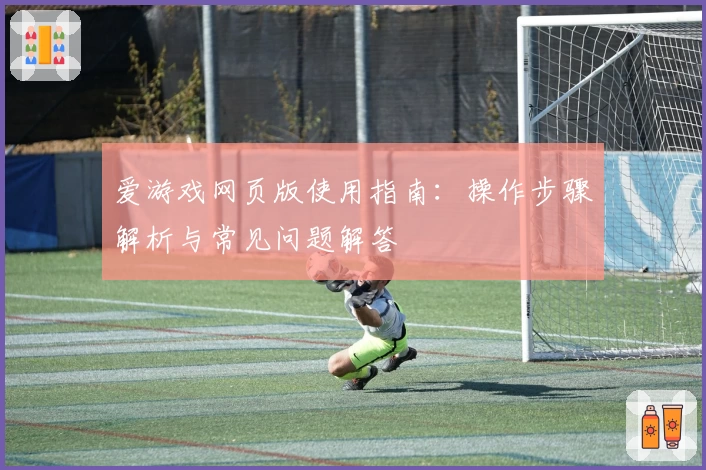 爱游戏网页版使用指南：操作步骤解析与常见问题解答