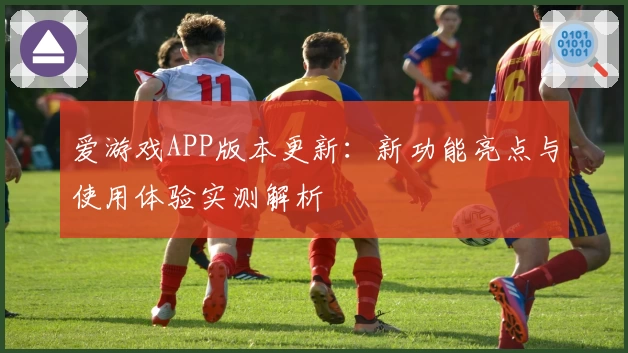 爱游戏APP版本更新：新功能亮点与使用体验实测解析