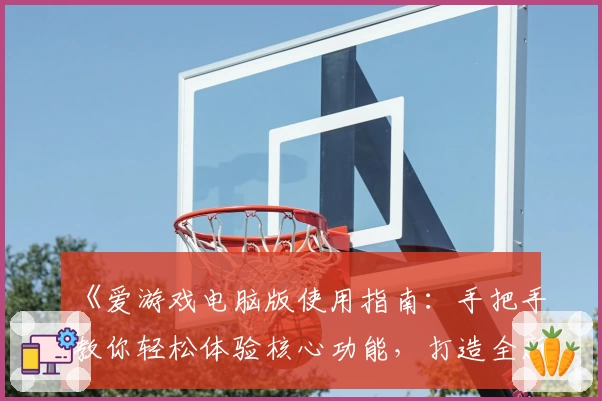 《爱游戏电脑版使用指南：手把手教你轻松体验核心功能，打造全新娱乐感受》