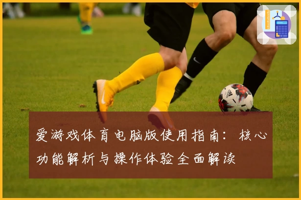 爱游戏体育电脑版使用指南：核心功能解析与操作体验全面解读