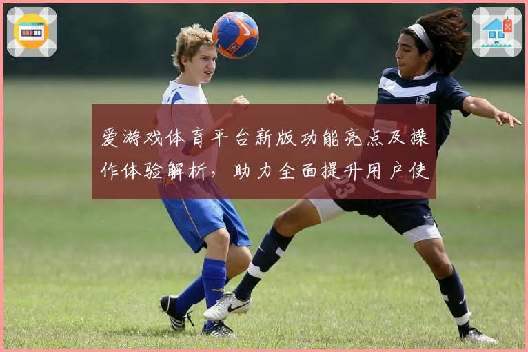 爱游戏体育平台新版功能亮点及操作体验解析，助力全面提升用户使用效率