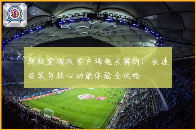 新版爱游戏客户端亮点解析：快速安装与核心功能体验全攻略