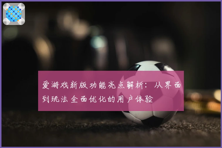 爱游戏新版功能亮点解析：从界面到玩法全面优化的用户体验