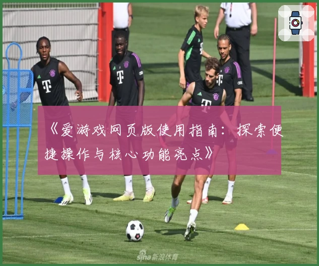 《爱游戏网页版使用指南：探索便捷操作与核心功能亮点》