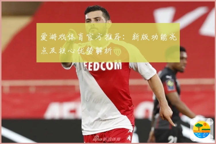 爱游戏体育官方推荐：新版功能亮点及核心优势解析