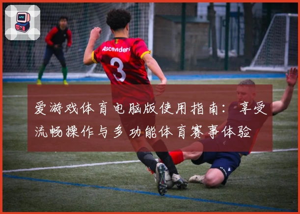 爱游戏体育电脑版使用指南：享受流畅操作与多功能体育赛事体验