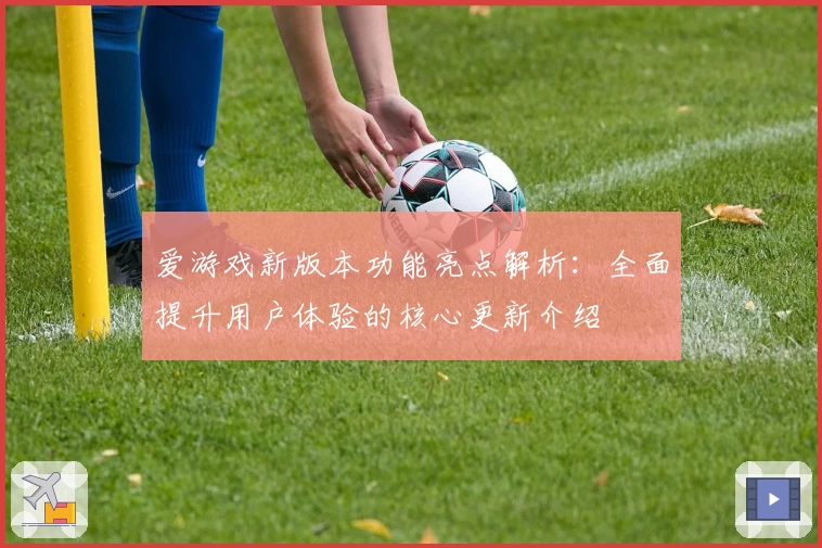 爱游戏新版本功能亮点解析：全面提升用户体验的核心更新介绍