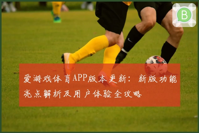爱游戏体育APP版本更新：新版功能亮点解析及用户体验全攻略