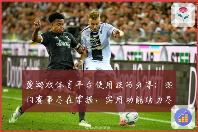 爱游戏体育平台使用技巧分享：热门赛事尽在掌握，实用功能助力尽享体育激情