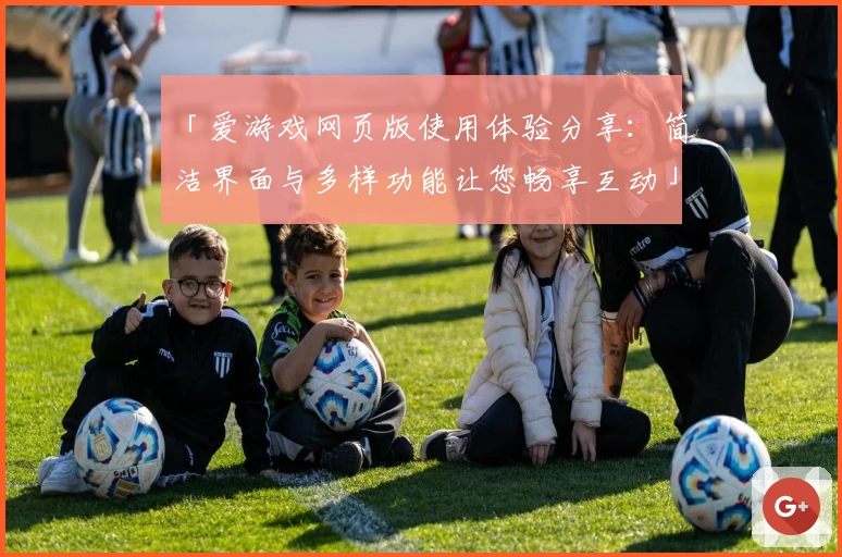 「爱游戏网页版使用体验分享：简洁界面与多样功能让您畅享互动」