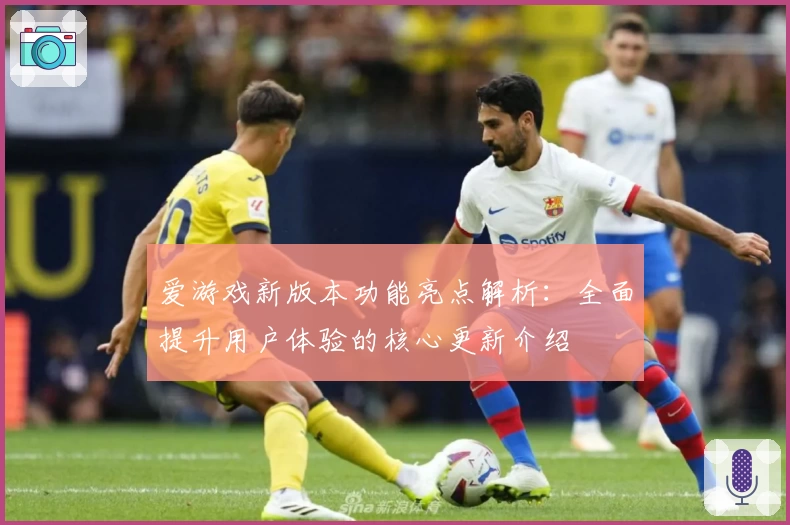 爱游戏新版本功能亮点解析：全面提升用户体验的核心更新介绍