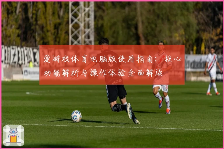 爱游戏体育电脑版使用指南：核心功能解析与操作体验全面解读