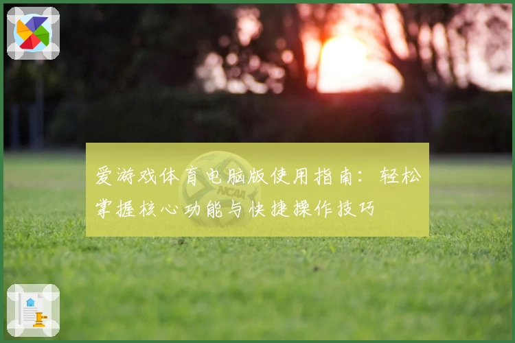 爱游戏体育电脑版使用指南：轻松掌握核心功能与快捷操作技巧
