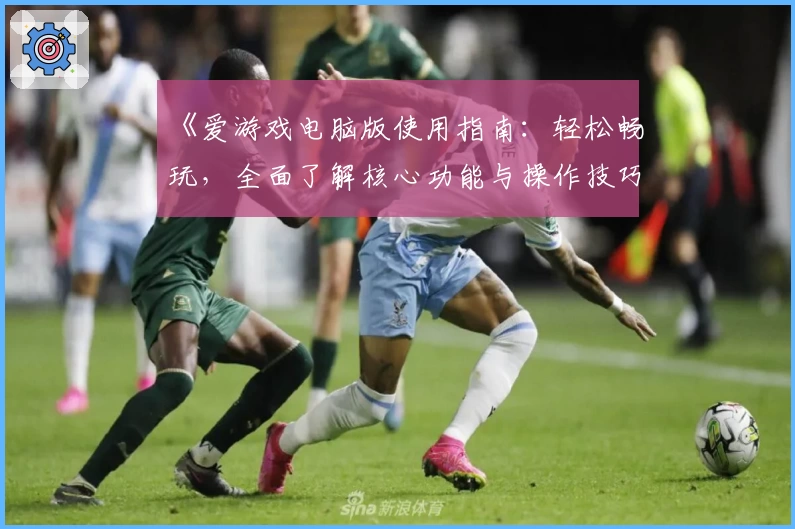 《爱游戏电脑版使用指南：轻松畅玩，全面了解核心功能与操作技巧》