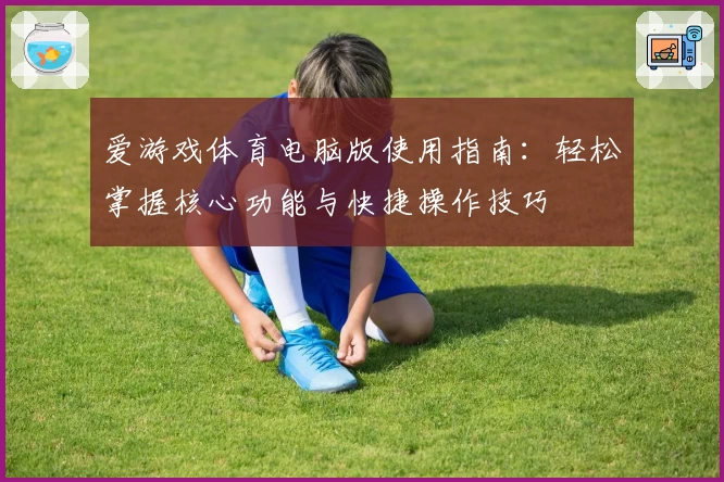 爱游戏体育电脑版使用指南：轻松掌握核心功能与快捷操作技巧