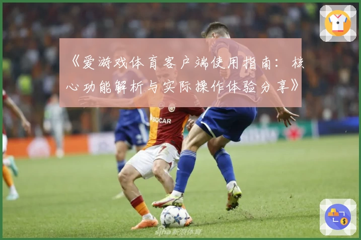 《爱游戏体育客户端使用指南：核心功能解析与实际操作体验分享》