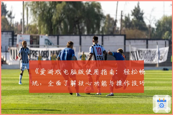 《爱游戏电脑版使用指南：轻松畅玩，全面了解核心功能与操作技巧》