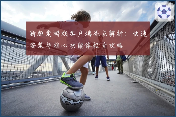 新版爱游戏客户端亮点解析：快速安装与核心功能体验全攻略